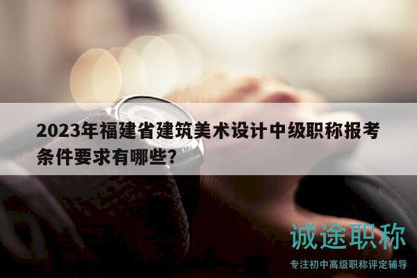 2023年福建省建筑美术设计中级职称报考条件要求有哪些？