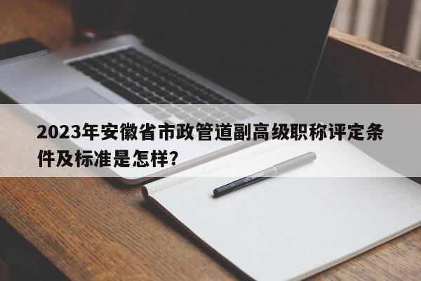 2023年安徽省市政管道副高级职称评定条件及标准是怎样？