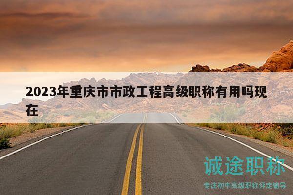 2023年重庆市市政工程高级职称有用吗现在