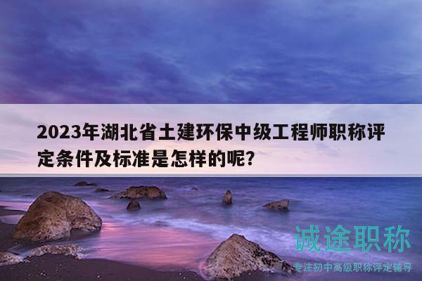 2023年湖北省土建环保中级工程师职称评定条件及标准是怎样的呢？