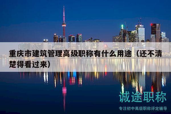 重庆市建筑管理高级职称有什么用途（还不清楚得看过来）