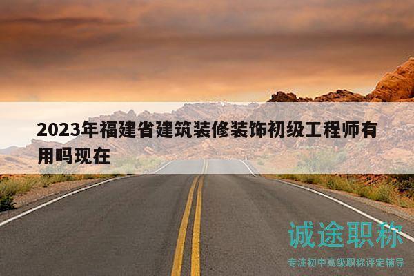 2023年福建省建筑装修装饰初级工程师有用吗现在
