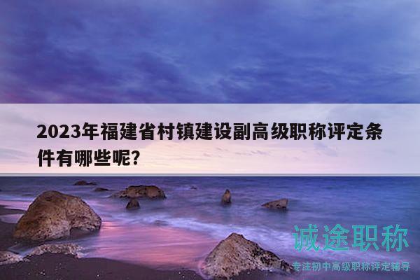 2023年福建省村镇建设副高级职称评定条件有哪些呢？