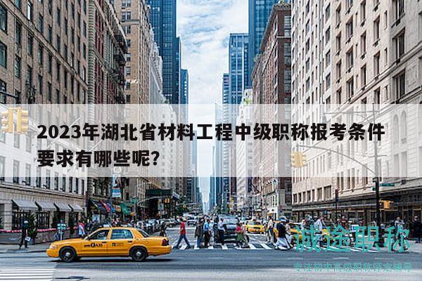 2023年湖北省材料工程中级职称报考条件要求有哪些呢？