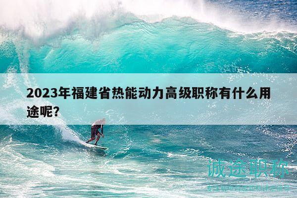2023年福建省热能动力高级职称有什么用途呢？