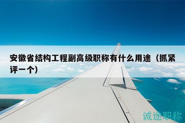 安徽省结构工程副高级职称有什么用途（抓紧评一个）