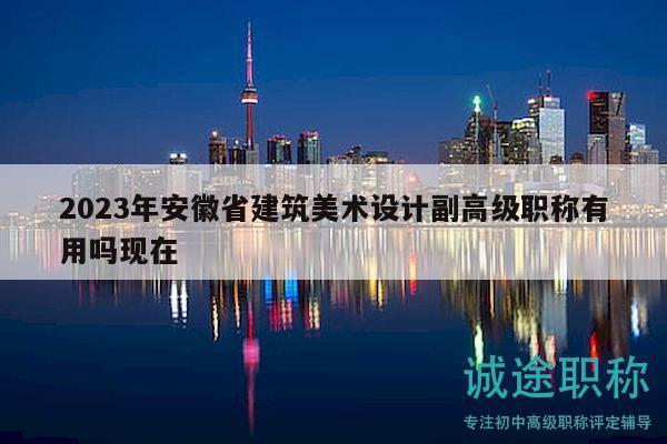 2023年安徽省建筑美术设计副高级职称有用吗现在