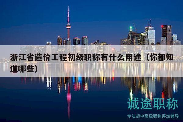 浙江省造价工程初级职称有什么用途（你都知道哪些）