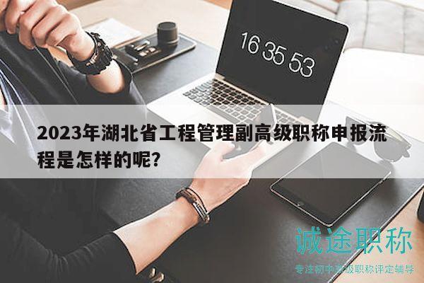 2023年湖北省工程管理副高级职称申报流程是怎样的呢？