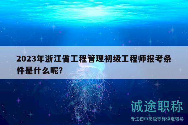 2023年浙江省工程管理初级工程师报考条件是什么呢？