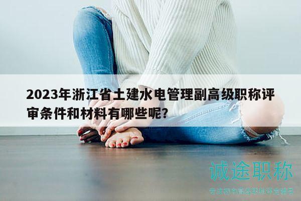2023年浙江省土建水电管理副高级职称评审条件和材料有哪些呢？