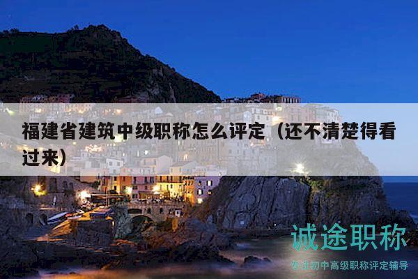 福建省建筑中级职称怎么评定（还不清楚得看过来）