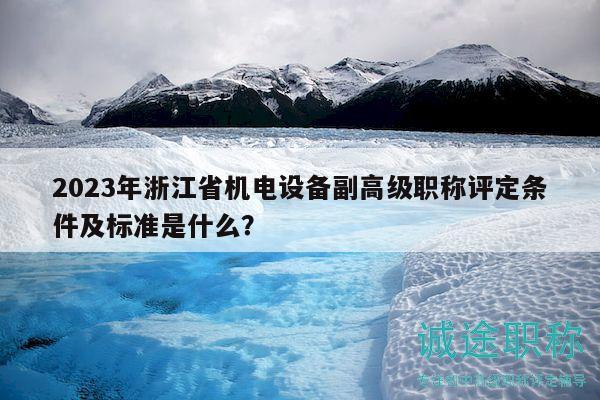 2023年浙江省机电设备副高级职称评定条件及标准是什么？