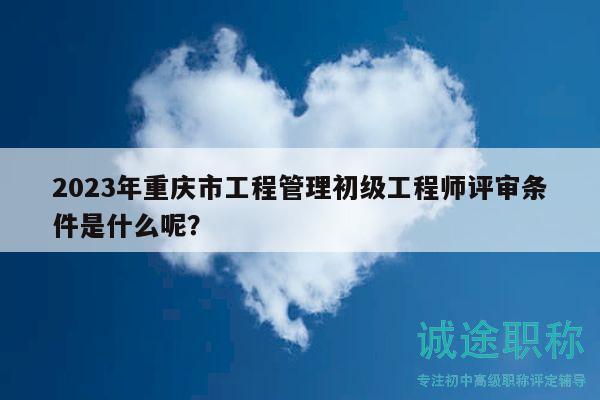 2023年重庆市工程管理初级工程师评审条件是什么呢？