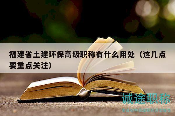 福建省土建环保高级职称有什么用处（这几点要重点关注）