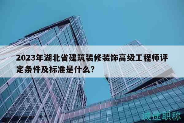 2023年湖北省建筑装修装饰高级工程师评定条件及标准是什么？