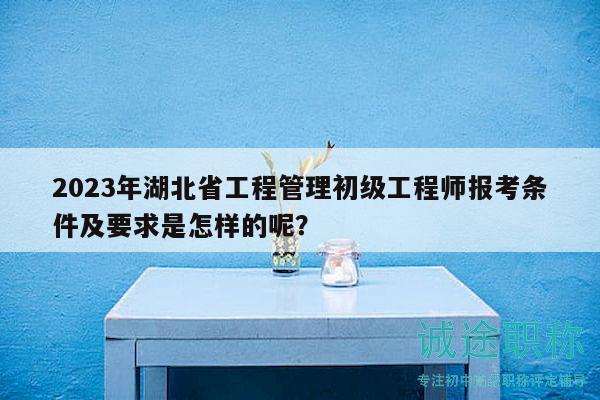 2023年湖北省工程管理初级工程师报考条件及要求是怎样的呢？