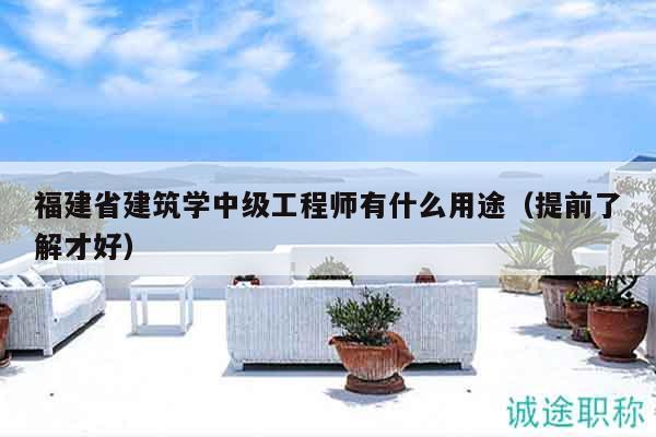 福建省建筑学中级工程师有什么用途（提前了解才好）