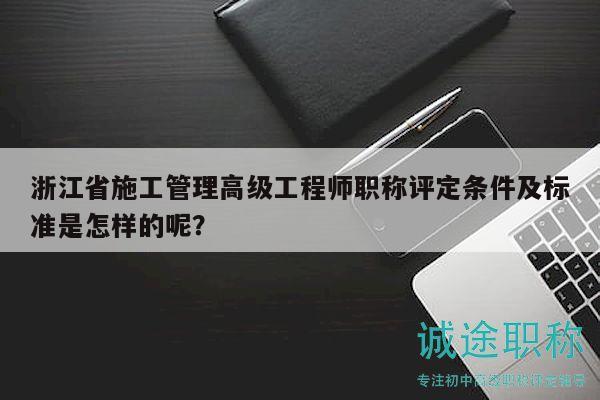 浙江省施工管理高级工程师职称评定条件及标准是怎样的呢？