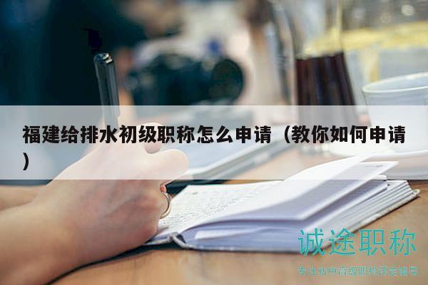 福建给排水初级职称怎么申请（教你如何申请）