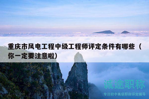 重庆市风电工程中级工程师评定条件有哪些（你一定要注意啦）