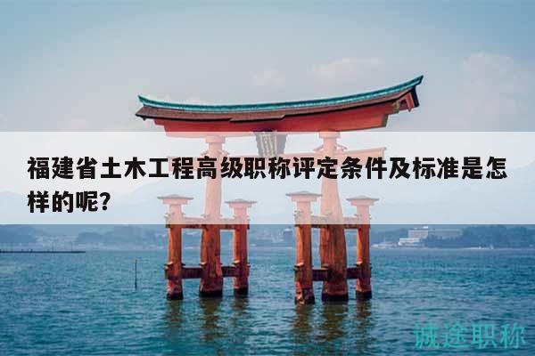 福建省土木工程高级职称评定条件及标准是怎样的呢？