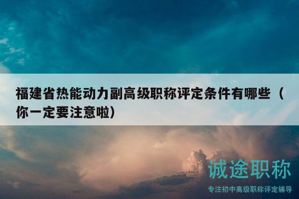 福建省热能动力副高级职称评定条件有哪些（你一定要注意啦）