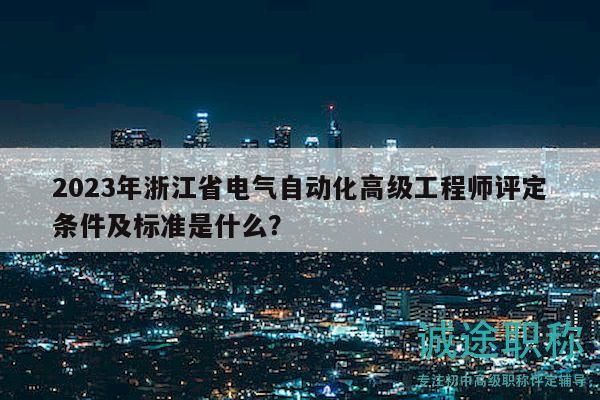 2023年浙江省电气自动化高级工程师评定条件及标准是什么？