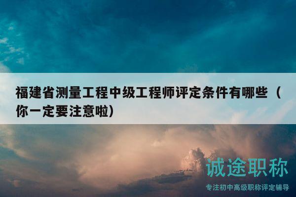 福建省测量工程中级工程师评定条件有哪些（你一定要注意啦）