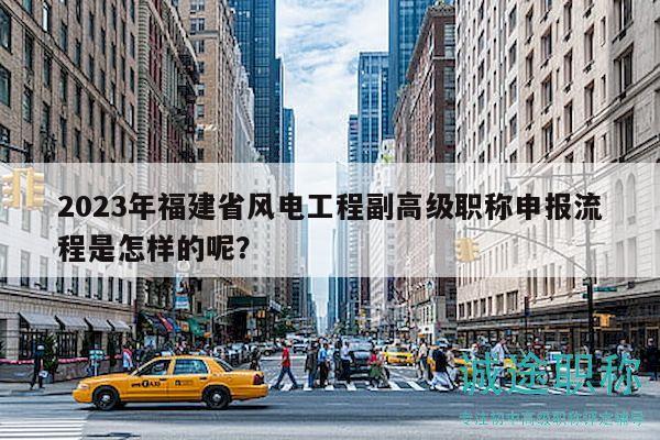 2023年福建省风电工程副高级职称申报流程是怎样的呢？