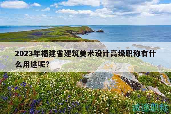 2023年福建省建筑美术设计高级职称有什么用途呢？