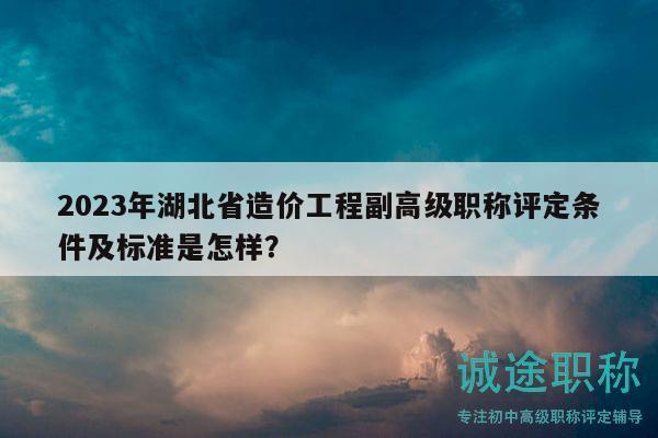 2023年湖北省造价工程副高级职称评定条件及标准是怎样？