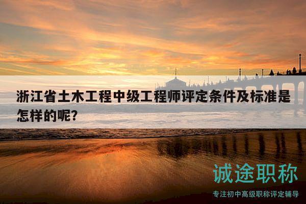 浙江省土木工程中级工程师评定条件及标准是怎样的呢？