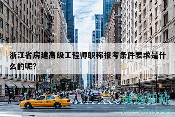 浙江省房建高级工程师职称报考条件要求是什么的呢？
