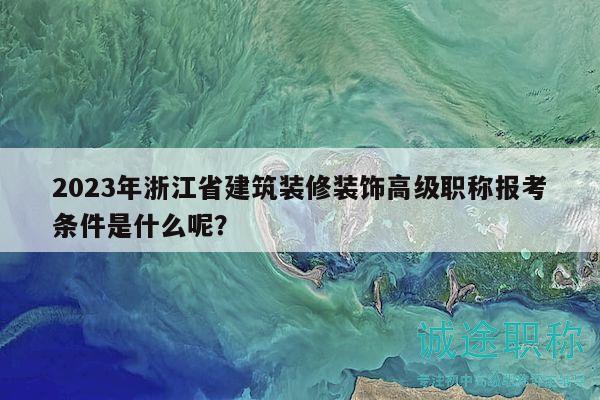 2023年浙江省建筑装修装饰高级职称报考条件是什么呢？