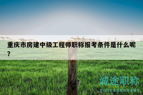 重庆市房建中级工程师职称报考条件是什么呢？
