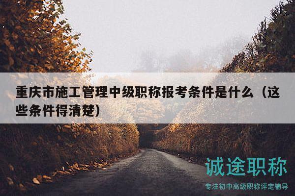 重庆市施工管理中级职称报考条件是什么（这些条件得清楚）