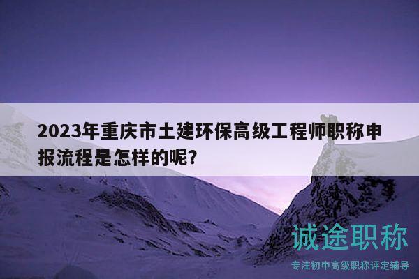 2023年重庆市土建环保高级工程师职称申报流程是怎样的呢？