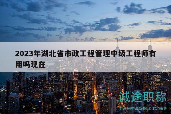 2023年湖北省市政工程管理中级工程师有用吗现在