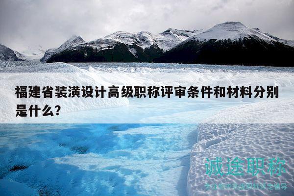 福建省装潢设计高级职称评审条件和材料分别是什么？