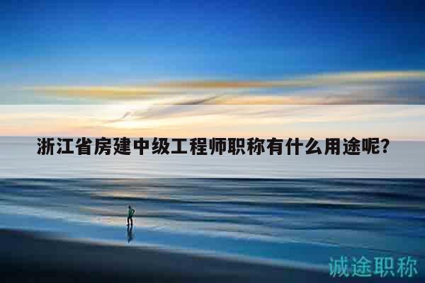 浙江省房建中级工程师职称有什么用途呢？