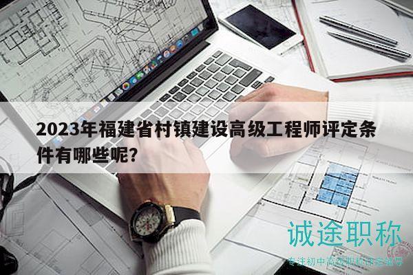 2023年福建省村镇建设高级工程师评定条件有哪些呢？