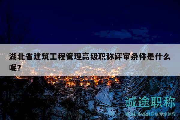湖北省建筑工程管理高级职称评审条件是什么呢？