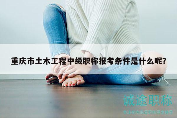 重庆市土木工程中级职称报考条件是什么呢？