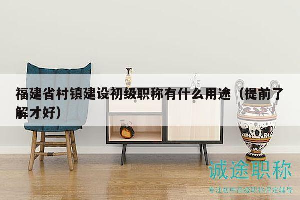 福建省村镇建设初级职称有什么用途（提前了解才好）