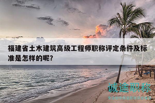 福建省土木建筑高级工程师职称评定条件及标准是怎样的呢？