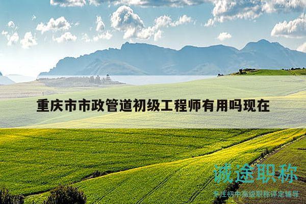 重庆市市政管道初级工程师有用吗现在