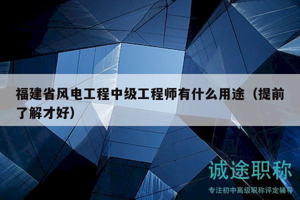 福建省风电工程中级工程师有什么用途（提前了解才好）