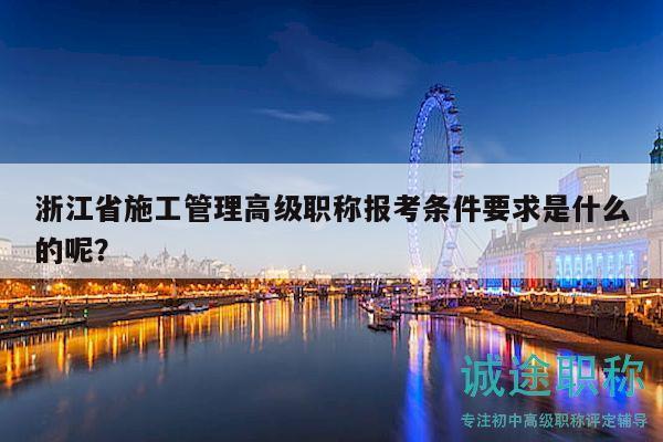 浙江省施工管理高级职称报考条件要求是什么的呢？
