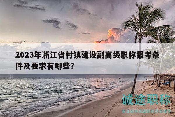 2023年浙江省村镇建设副高级职称报考条件及要求有哪些？
